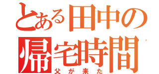 とある田中の帰宅時間（父が来た）