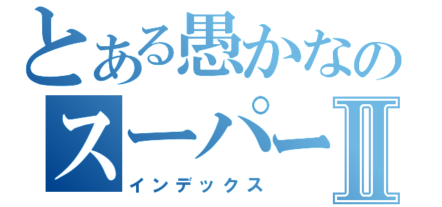 とある愚かなのスーパーチームメイトⅡ（インデックス）