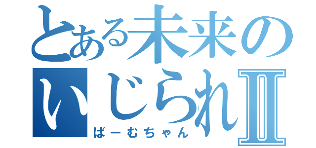 とある未来のいじられ役Ⅱ（ばーむちゃん）