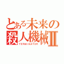 とある未来の殺人機械Ⅱ（ＴＥＲＭＩＮＡＴＯＲ）