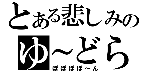 とある悲しみのゆ～どら（ぽぽぽぽ～ん）