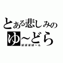 とある悲しみのゆ～どら（ぽぽぽぽ～ん）