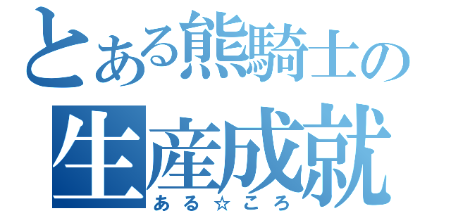 とある熊騎士の生産成就（ある☆ころ）