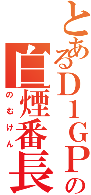 とあるＤ１ＧＰの白煙番長（のむけん）