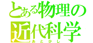 とある物理の近代科学（あと少し）