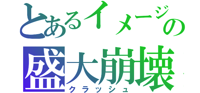 とあるイメージの盛大崩壊（クラッシュ）