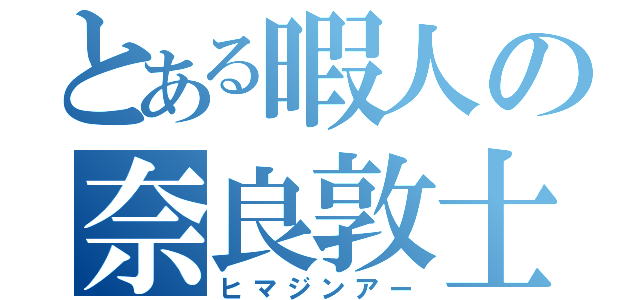 とある暇人の奈良敦士（ヒマジンアー）