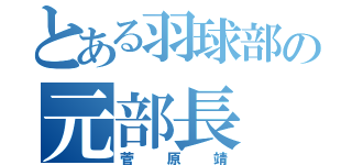 とある羽球部の元部長（菅原靖）