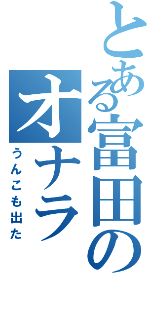 とある富田のオナラ（うんこも出た）