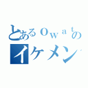 とあるｏｗａｔａのイケメンリア充（）