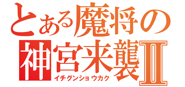 とある魔将の神宮来襲Ⅱ（イチグンショウカク）