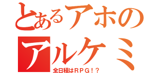 とあるアホのアルケミスト（全日程はＲＰＧ！？）