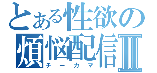 とある性欲の煩悩配信Ⅱ（チーカマ）