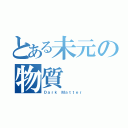 とある未元の物質（Ｄａｒｋ Ｍａｔｔｅｒ）