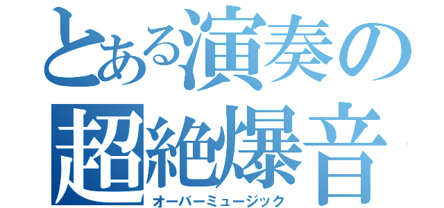 とある演奏の超絶爆音（オーバーミュージック）