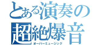 とある演奏の超絶爆音（オーバーミュージック）