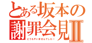 とある坂本の謝罪会見Ⅱ（どうもすいませんでしたー）