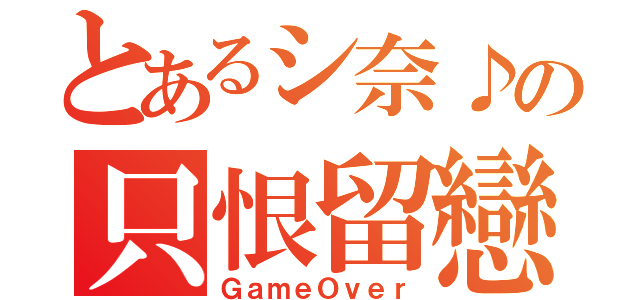 とあるシ奈♪の只恨留戀（ＧａｍｅＯｖｅｒ）