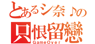 とあるシ奈♪の只恨留戀（ＧａｍｅＯｖｅｒ）