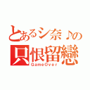 とあるシ奈♪の只恨留戀（ＧａｍｅＯｖｅｒ）