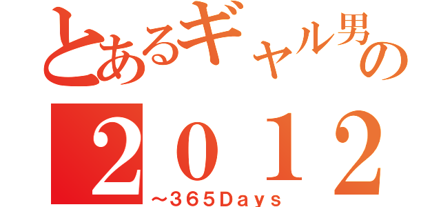 とあるギャル男の２０１２（～３６５Ｄａｙｓ）