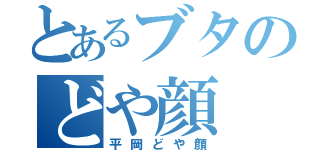 とあるブタのどや顔（平岡どや顔）