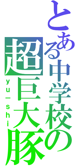 とある中学校の超巨大豚（ｙｕ－ｓｈｉ）