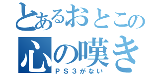 とあるおとこの心の嘆き（ＰＳ３がない）