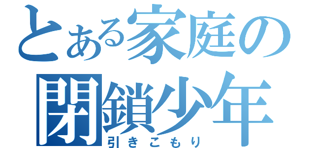 とある家庭の閉鎖少年（引きこもり）