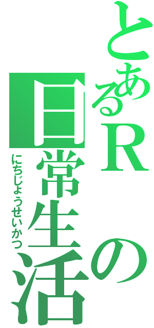 とあるＲの日常生活（にちじょうせいかつ）