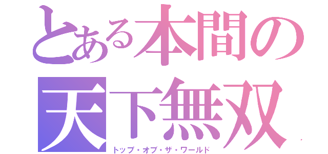 とある本間の天下無双（トップ・オブ・ザ・ワールド）