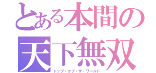 とある本間の天下無双（トップ・オブ・ザ・ワールド）