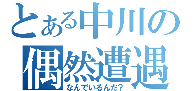 とある中川の偶然遭遇（なんでいるんだ？）