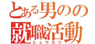 とある男のの就職活動（シュウカツ）