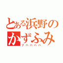 とある浜野のかずふみ（フハハハハ）