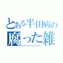 とある半田病の腐った雑談（ｋｕｓａｘｔｕｔａｚａｔｕｄａｎ）