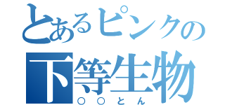 とあるピンクの下等生物（○○とん）