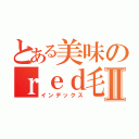 とある美味のｒｅｄ毛丹Ⅱ（インデックス）