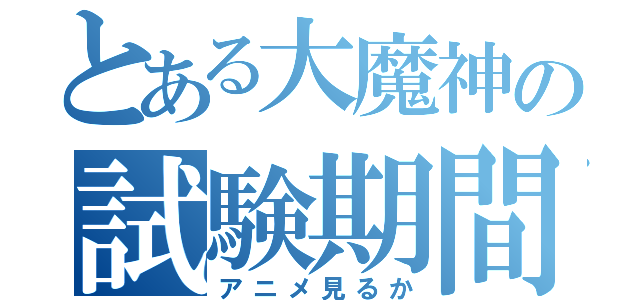 とある大魔神の試験期間（アニメ見るか）