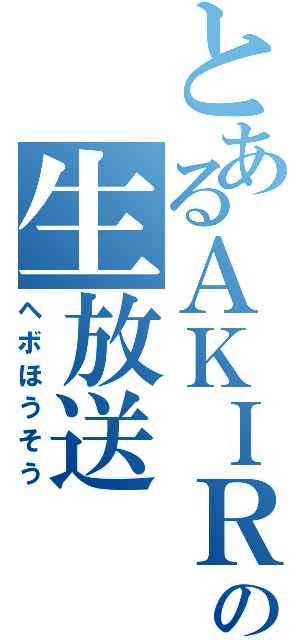 とあるＡＫＩＲＡの生放送（ヘボほうそう）