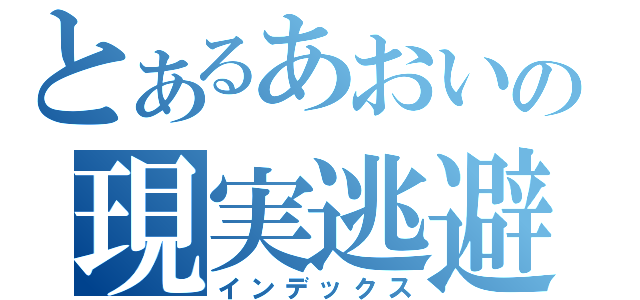 とあるあおいの現実逃避（インデックス）