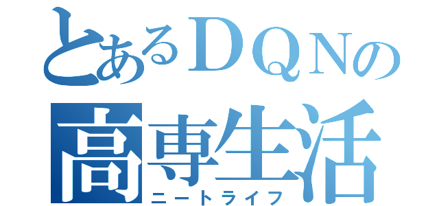 とあるＤＱＮの高専生活（ニートライフ）