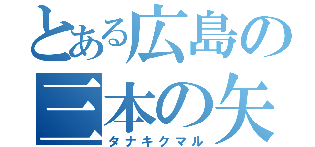 とある広島の三本の矢（タナキクマル）