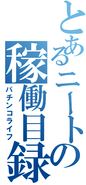 とあるニートの稼働目録（パチンコライフ）