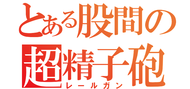 とある股間の超精子砲（レールガン）