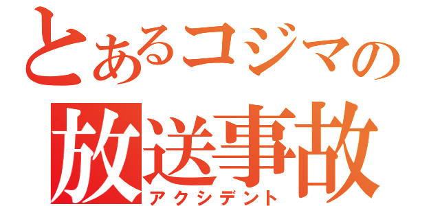 とあるコジマの放送事故（アクシデント）