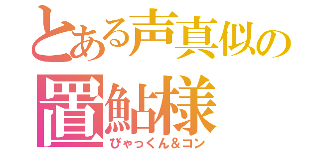 とある声真似の置鮎様（びゃっくん＆コン）