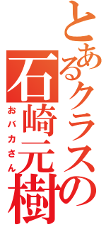 とあるクラスの石崎元樹（おバカさん）