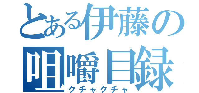 とある伊藤の咀嚼目録（クチャクチャ）