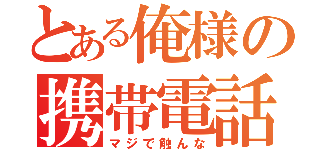 とある俺様の携帯電話（マジで触んな）